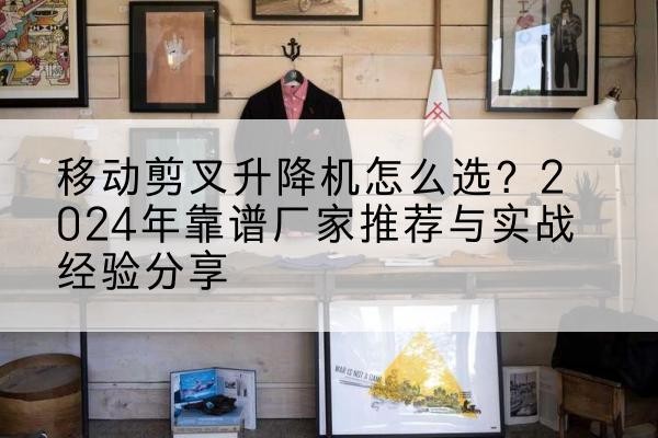 蔚县升降平台厂家推荐-移动剪叉升降机怎么选？2024年靠谱厂家推荐与实战经验分享