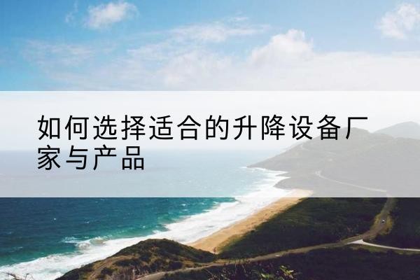 蔚县电动升降平台厂家-如何选择适合的升降设备厂家与产品