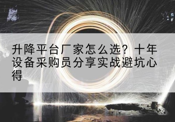 蔚县升降平台厂家-怎么选？十年设备采购员分享实战避坑心得