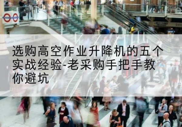 蔚县高空作业升降机厂家-选购高空作业升降机的五个实战经验-老采购手把手教你避坑