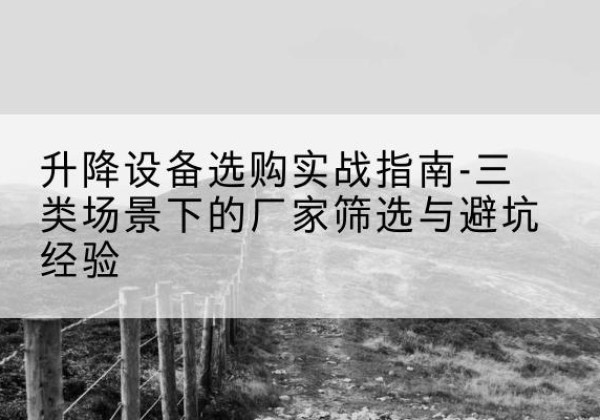 蔚县移动式升降机厂家推荐-升降设备选购实战指南-三类场景下的厂家筛选与避坑经验