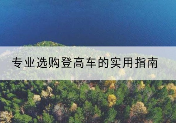 蔚县电动登高车厂家推荐-专业选购登高车的实用指南