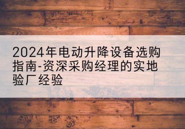 蔚县电动剪叉升降平台厂家-2024年电动升降设备选购指南-资深采购经理的实地验厂经验