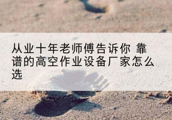 蔚县高空作业升降机厂家推荐-从业十年老师傅告诉你 靠谱的高空作业设备厂家怎么选