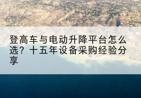 蔚县登高车厂家厂家-登高车与电动升降平台怎么选？十五年设备采购经验分享