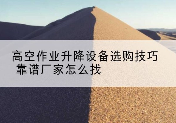 蔚县电动升降平台厂家推荐-高空作业升降设备选购技巧 靠谱厂家怎么找