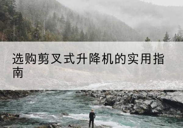 蔚县剪叉式升降机怎么选-选购剪叉式升降机的实用指南