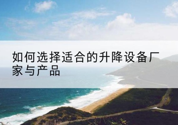 蔚县电动升降平台厂家-如何选择适合的升降设备厂家与产品